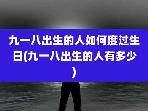 九一八出生的人如何度过生日(九一八出生的人有多少)
