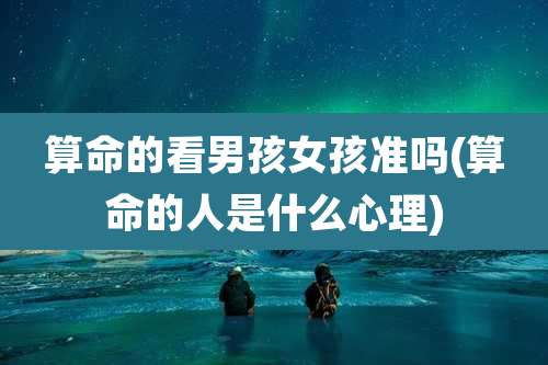 算命的看男孩女孩准吗(算命的人是什么心理)