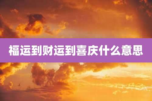 福运到财运到喜庆什么意思
