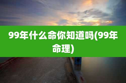 99年什么命你知道吗(99年命理)