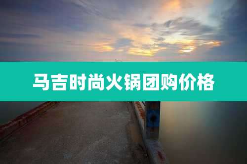 马吉时尚火锅团购价格