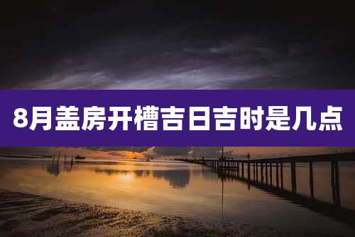 8月盖房开槽吉日吉时是几点