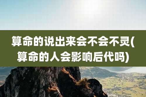 算命的说出来会不会不灵(算命的人会影响后代吗)