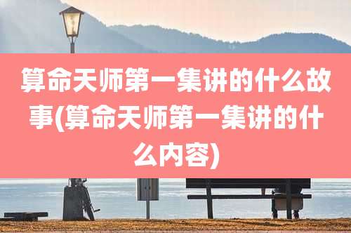 算命天师第一集讲的什么故事(算命天师第一集讲的什么内容)