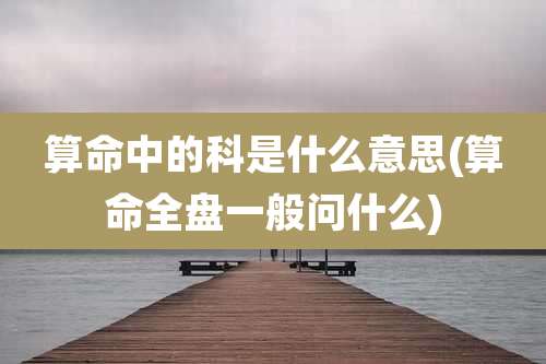 算命中的科是什么意思(算命全盘一般问什么)