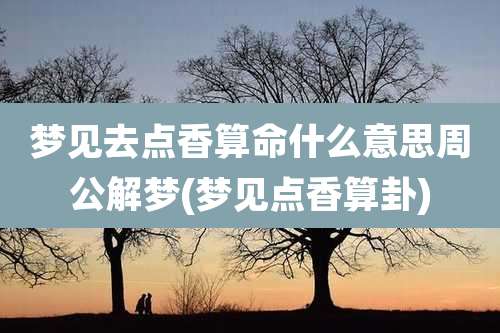 梦见去点香算命什么意思周公解梦(梦见点香算卦)