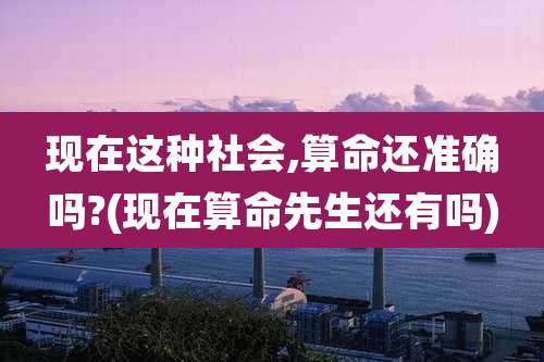 现在这种社会,算命还准确吗?(现在算命先生还有吗)