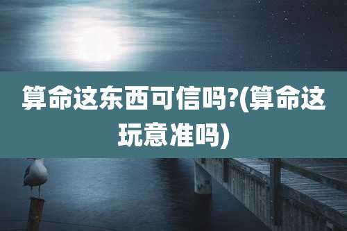 算命这东西可信吗?(算命这玩意准吗)
