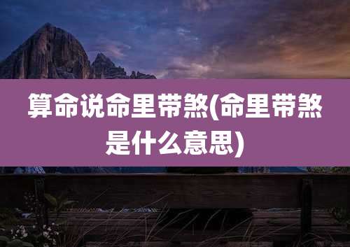 算命说命里带煞(命里带煞是什么意思)