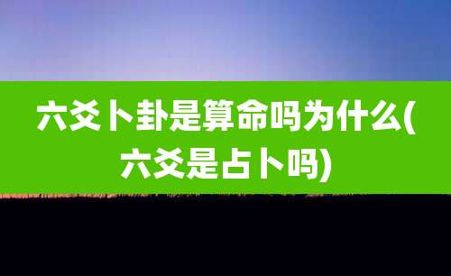 六爻卜卦是算命吗为什么(六爻是占卜吗)