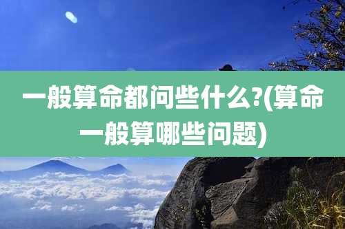 一般算命都问些什么?(算命一般算哪些问题)