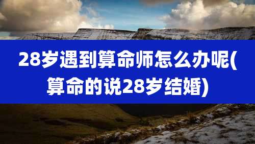 28岁遇到算命师怎么办呢(算命的说28岁结婚)