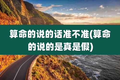 算命的说的话准不准(算命的说的是真是假)