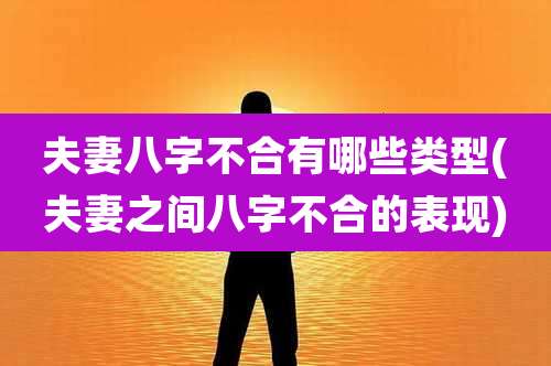 夫妻八字不合有哪些类型(夫妻之间八字不合的表现)