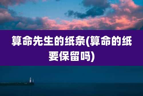 算命先生的纸条(算命的纸要保留吗)