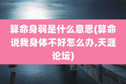 算命身弱是什么意思(算命说我身体不好怎么办,天涯论坛)