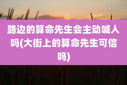 路边的算命先生会主动喊人吗(大街上的算命先生可信吗)