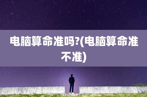 电脑算命准吗?(电脑算命准不准)