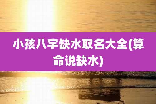 小孩八字缺水取名大全(算命说缺水)