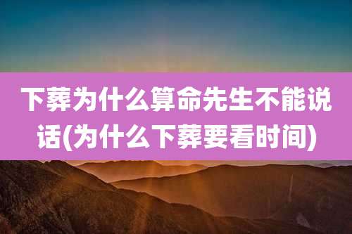 下葬为什么算命先生不能说话(为什么下葬要看时间)