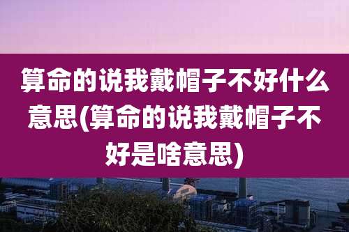 算命的说我戴帽子不好什么意思(算命的说我戴帽子不好是啥意思)