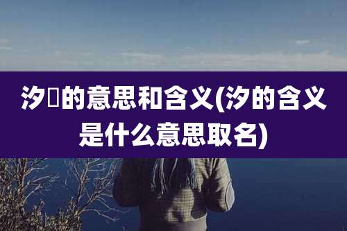 汐垚的意思和含义(汐的含义是什么意思取名)