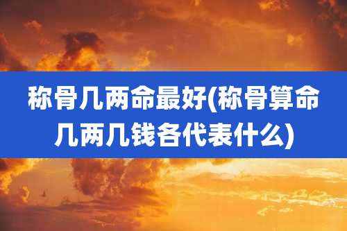 称骨几两命最好(称骨算命几两几钱各代表什么)