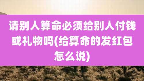 请别人算命必须给别人付钱或礼物吗(给算命的发红包怎么说)