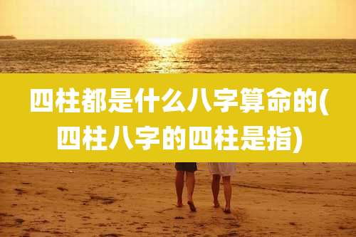 四柱都是什么八字算命的(四柱八字的四柱是指)