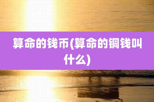 算命的钱币(算命的铜钱叫什么)