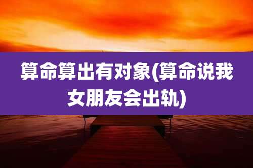 算命算出有对象(算命说我女朋友会出轨)