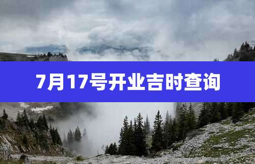 7月17号开业吉时查询