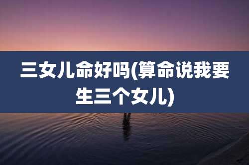 三女儿命好吗(算命说我要生三个女儿)