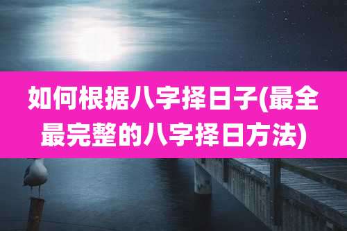 如何根据八字择日子(最全最完整的八字择日方法)