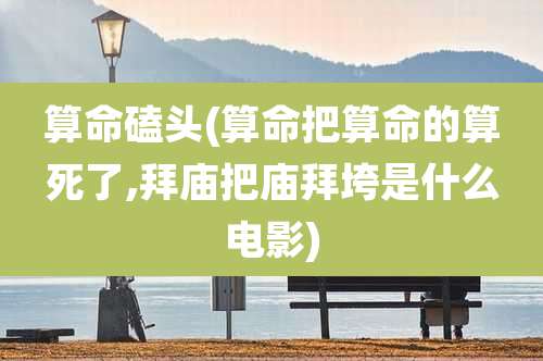 算命磕头(算命把算命的算死了,拜庙把庙拜垮是什么电影)