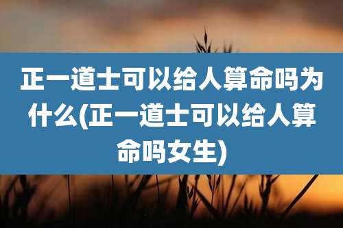 正一道士可以给人算命吗为什么(正一道士可以给人算命吗女生)
