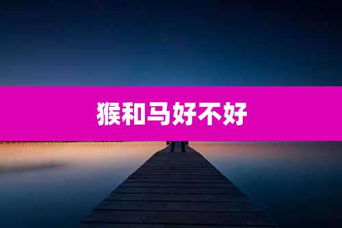 猴和马好不好