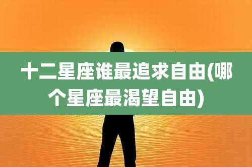 十二星座谁最追求自由(哪个星座最渴望自由)