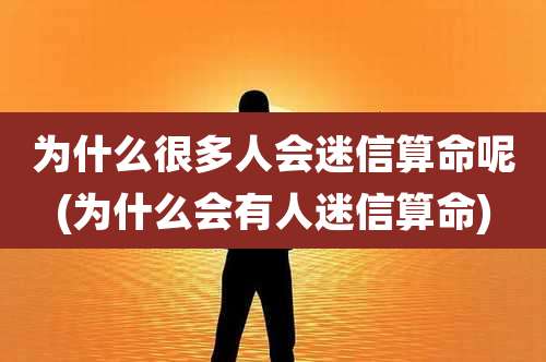 为什么很多人会迷信算命呢(为什么会有人迷信算命)
