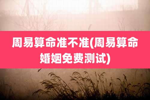 周易算命准不准(周易算命婚姻免费测试)