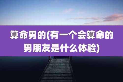 算命男的(有一个会算命的男朋友是什么体验)