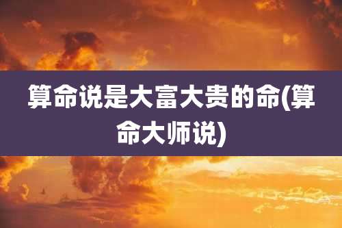 算命说是大富大贵的命(算命大师说)