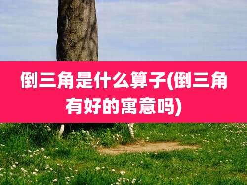 倒三角是什么算子(倒三角有好的寓意吗)