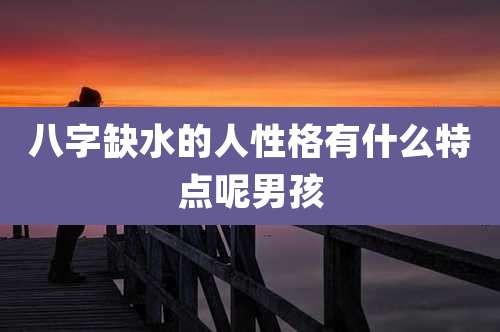 八字缺水的人性格有什么特点呢男孩