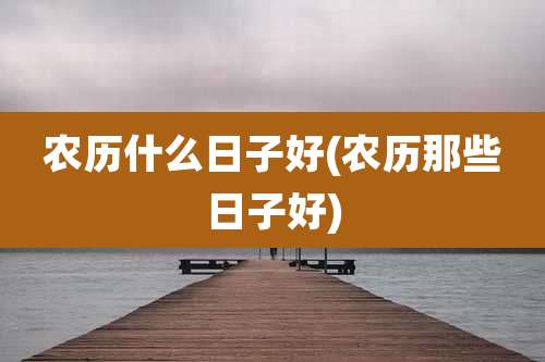 农历什么日子好(农历那些日子好)