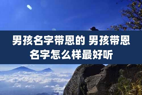 男孩名字带恩的 男孩带恩名字怎么样最好听
