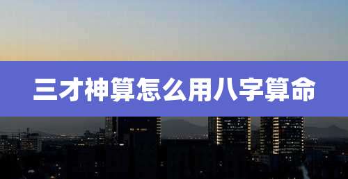 三才神算怎么用八字算命
