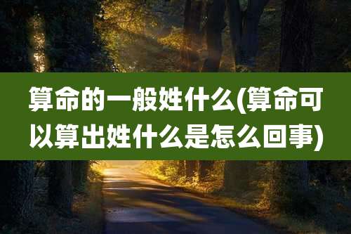 算命的一般姓什么(算命可以算出姓什么是怎么回事)