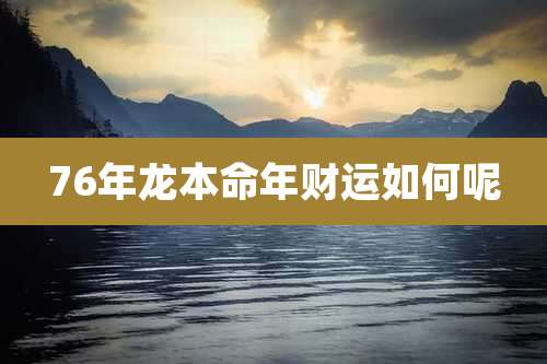 76年龙本命年财运如何呢