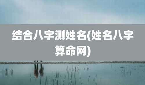 结合八字测姓名(姓名八字算命网)